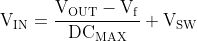 \mathrm{V_{IN} =\frac{ V_{OUT} - V_{f}}{DC_{MAX} }+ V_{SW}}