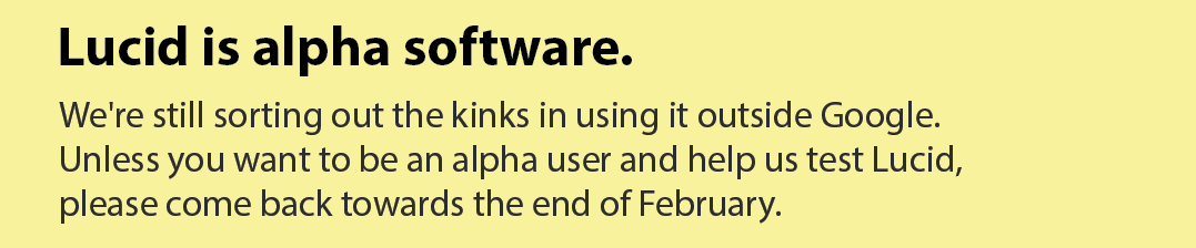 Lucid is alpha software. We're still sorting out the kinks in using it outside Google. The API is very much in flux. Unless you want to be an alpha user and help us test Lucid, please come back towards the end of February.