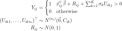 \begin{align*} Y_{ij} &= \begin{cases} 1 & \vec x_{ij}^\top\vec\beta + R_{ij} + \sum_{k = 1}^K \sigma_kU_{ikj} > 0 \\ 0 & \text{otherwise} \end{cases} \\ (U_{ik1}, \dots, U_{ikn_i})^\top &\sim N^{(n_i)}(\vec 0, C_{ik}) \\ R_{ij} &\sim N(0, 1)\end{align*}