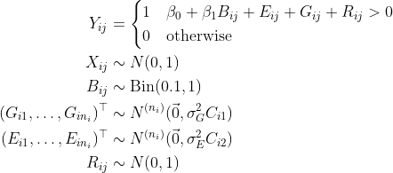 \begin{align*} Y_{ij} &= \begin{cases} 1 & \beta_0 + \beta_1 B_{ij} + E_{ij} + G_{ij} + R_{ij} > 0 \\ 0 & \text{otherwise} \end{cases} \\ X_{ij} &\sim N(0, 1) \\ B_{ij} &\sim \text{Bin}(0.1, 1) \\ (G_{i1}, \dots, G_{in_{i}})^\top &\sim N^{(n_i)}(\vec 0, \sigma^2_G C_{i1}) \\ (E_{i1}, \dots, E_{in_{i}})^\top &\sim N^{(n_i)}(\vec 0, \sigma^2_E C_{i2}) \\ R_{ij} &\sim N(0, 1)\end{align*}