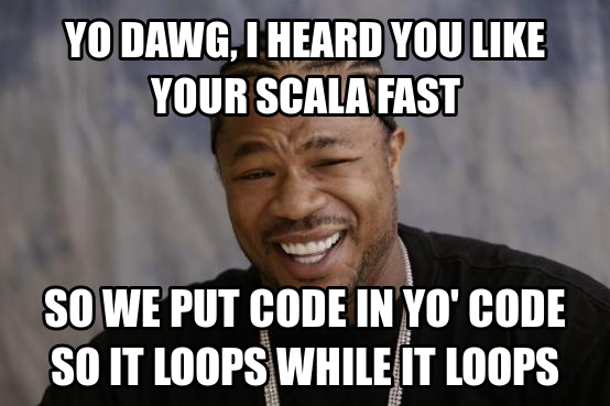 Yo dawg, we heard you like your scala fast, so we put code in yo' code so it loops while it loops