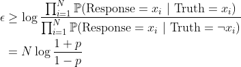 \begin{aligned} \epsilon &\ge \log \frac{\prod_{i=1}^N \mathbb{P}(\mathrm{Response} = x_i\ |\ \mathrm{Truth} = x_i)}{\prod_{i=1}^N \mathbb{P}(\mathrm{Response} = x_i\ |\ \mathrm{Truth} = \neg x_i)} \\ &= N \log \frac{1 + p}{1 - p}\end{aligned}