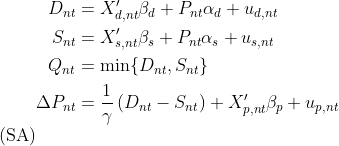  \begin{align} \begin{aligned} D_{n t} &= X_{d, n t}'\beta_{d} + P_{n t}\alpha_{d} + u_{d, n t} \\ S_{n t} &= X_{s, n t}'\beta_{s} + P_{n t}\alpha_{s} + u_{s, n t} \\ Q_{n t} &= \min\{D_{n t},S_{n t}\} \\ \Delta P_{n t} &= \frac{1}{\gamma} \left( D_{n t} - S_{n t} \right) + X_{p, n t}'\beta_{p} + u_{p, n t} \end{aligned} \tag{SA} \label{stochastic_adjustment} \end{align} 