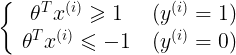 \left{ {\begin{array}{c}    {{\theta ^T}{x^{(i)}} \geqslant 1} \    {{\theta ^T}{x^{(i)}} \leqslant  - 1}  \end{array} } \right.\begin{array}{c}    {({y^{(i)}} = 1)} \    {({y^{(i)}} = 0)}  \end{array} 