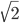 \sqrt{2}