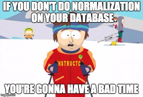 if you dont do database normalization you will have a bad time