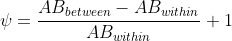 \psi = \frac{AB_{between} - AB_{within}}{AB_{within}} + 1