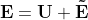 \mathbf{E} = \mathbf{U} + \mathbf{\tilde{E}}