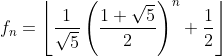 f_{n}=\left\lfloor\frac{1}{\sqrt{5}}\left(\frac{1+\sqrt{5}}{2}\right)^{n}+\frac{1}{2}\right\rfloor