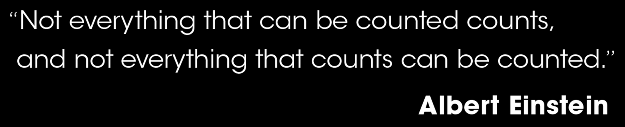 Not everything that counts can be counted, and not everything that can be counted counts. ~ Albert Einstein 