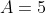 A = 5