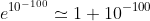 e^{10^{-100}}\simeq 1+10^{-100}