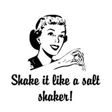 Shake it, shake it, shake it like a salt shaker...