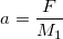 a =  \frac{F}{M_{1}}