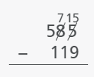 Example of a stacked equation with answer key illustration, 585 minus 119, with the 585 appearing above the minus 119 with the equals line underneath the equation. The 8 is crossed out and replaced with a 7 and the second 5 is crossed out and replaced with 15
