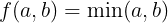 f(a, b) = min(a, b)