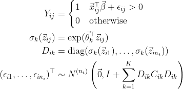 \begin{align*} Y_{ij} &= \begin{cases} 1 & \vec x_{ij}^\top\vec\beta + \epsilon_{ij} > 0 \\ 0 & \text{otherwise} \end{cases} \\ \sigma_k(\vec z_{ij}) &= \exp(\vec\theta_k^\top\vec z_{ij}) \\ D_{ik} &= \text{diag}(\sigma_k(\vec z_{i1}), \dots, \sigma_k(\vec z_{in_i}))\\ (\epsilon_{i1}, \dots, \epsilon_{in_i})^\top &\sim N^{(n_i)}\left(\vec 0, I + \sum_{k = 1}^K D_{ik}C_{ik}D_{ik}\right)\end{align*}