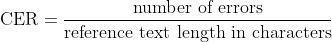  \text{CER} = \frac{\text{number of errors}}{\text{reference text length in characters}} 