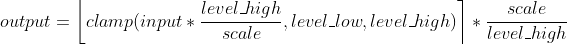 output = \left\lfloor clamp(input * \frac{level_high}{scale}, level_low, level_high)\right \rceil * \frac{scale}{level_high}