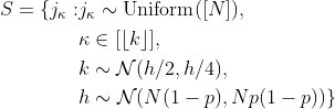 \begin{aligned} S = \{ j_\kappa :& j_\kappa \sim \mathrm{Uniform}([N]), \\ & \kappa \in [\left\lfloor k\right\rfloor], \\ & k \sim \mathcal{N}(h / 2, h / 4), \\ & h \sim \mathcal{N}(N(1-p), Np(1-p)) \}\end{aligned}