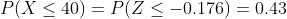 P(X \leq 40) = P(Z \leq -0.176) = 0.43 