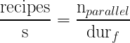 \Large\frac{\mbox{recipes}}{\mbox{s}}=\frac{\mbox{n}_{parallel}}{\mbox{dur}_f}