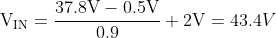 \mathrm{V_{IN} =\frac{ 37.8V - 0.5V}{0.9 }+2V} = 43.4V