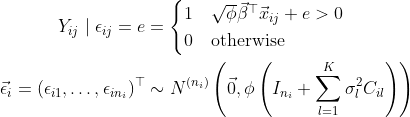 \begin{align*} Y_{ij} \mid \epsilon_{ij} = e &= \begin{cases} 1 & \sqrt\phi\vec\beta^\top\vec x_{ij} + e > 0 \\ 0 & \text{otherwise} \end{cases} \\ \vec\epsilon_i = (\epsilon_{i1}, \dots, \epsilon_{in_i})^\top &\sim N^{(n_i)}\left(\vec 0, \phi\left(I_{n_i} + \sum_{l = 1}^K\sigma_l^2 C_{il}\right) \right) \end{align*}