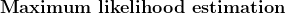 \textbf{Maximum likelihood estimation}