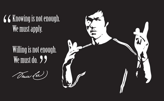 "Knowing is not enough. We must apply. Willing is not enough. We must do" — Bruce Lee