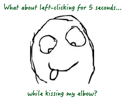 What about left-clicking for 5 seconds...while kissing my elbow?