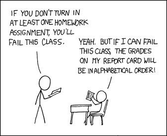 "If you don't turn in at least one homework assignment, you'll fail this class." "Yeah. but if I can fail this class, the grades on my report card will be in alphabetical order!" XKCD comic 336