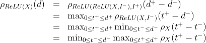 \begin{array}{rcl} \rho_{ReLU(X)}(d) &=& \rho_{ReLU(ReLU(X,I^-),I^+)}(d^+ - d^-) \ &=& \max_{0 \leq t^+ \leq d^+} \rho_{ReLU(X,I^-)}(t^+ - d^-) \ &=& \max_{0 \leq t^+ \leq d^+} \min_{0 \leq t^- \leq d^-} \rho_X (t^+-t^-) \ &=& \min_{0 \leq t^- \leq d^-} \max_{0 \leq t^+ \leq d^+}  \rho_X (t^+-t^-) \end{array}